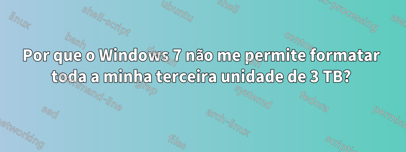 Por que o Windows 7 não me permite formatar toda a minha terceira unidade de 3 TB?