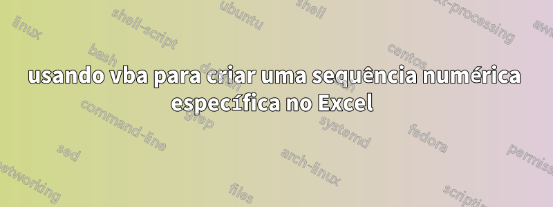 usando vba para criar uma sequência numérica específica no Excel 