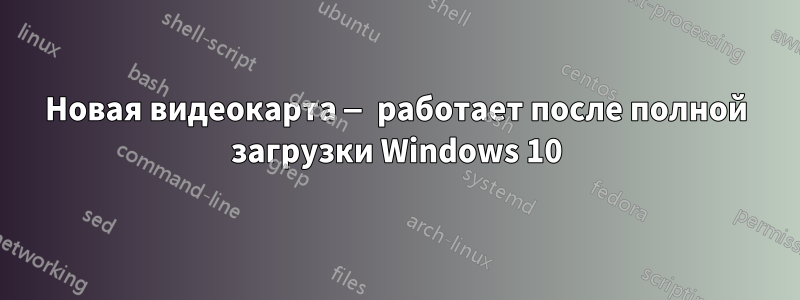 Новая видеокарта — работает после полной загрузки Windows 10