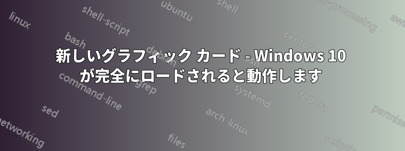 新しいグラフィック カード - Windows 10 が完全にロードされると動作します