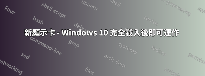 新顯示卡 - Windows 10 完全載入後即可運作