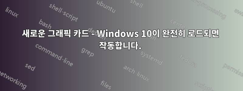 새로운 그래픽 카드 - Windows 10이 완전히 로드되면 작동합니다.