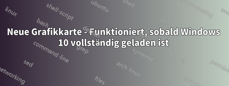 Neue Grafikkarte - Funktioniert, sobald Windows 10 vollständig geladen ist