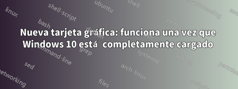 Nueva tarjeta gráfica: funciona una vez que Windows 10 está completamente cargado