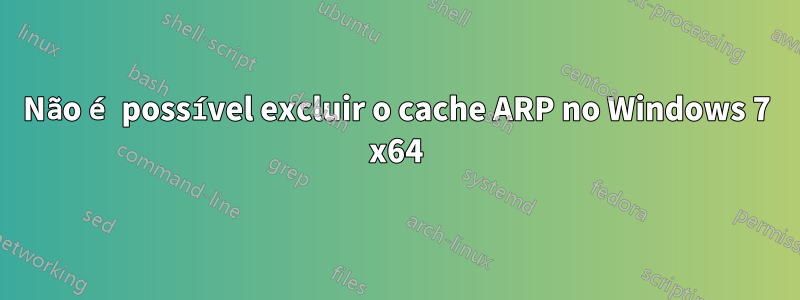 Não é possível excluir o cache ARP no Windows 7 x64