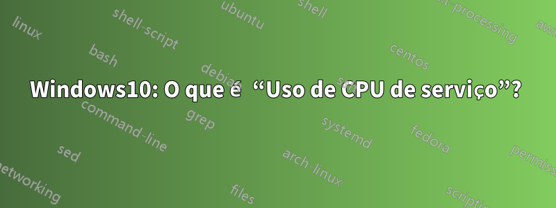 Windows10: O que é “Uso de CPU de serviço”?