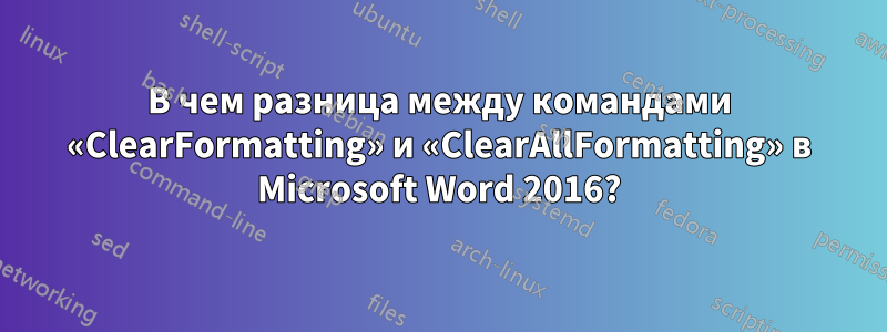 В чем разница между командами «ClearFormatting» и «ClearAllFormatting» в Microsoft Word 2016?