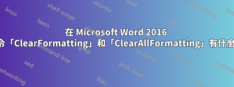 在 Microsoft Word 2016 中，指令「ClearFormatting」和「ClearAllFormatting」有什麼不同？