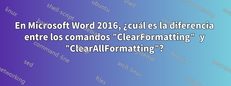 En Microsoft Word 2016, ¿cuál es la diferencia entre los comandos "ClearFormatting" y "ClearAllFormatting"?