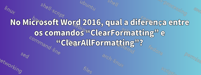 No Microsoft Word 2016, qual a diferença entre os comandos “ClearFormatting” e “ClearAllFormatting”?