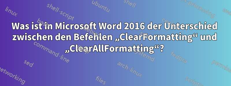 Was ist in Microsoft Word 2016 der Unterschied zwischen den Befehlen „ClearFormatting“ und „ClearAllFormatting“?