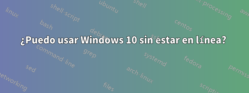 ¿Puedo usar Windows 10 sin estar en línea?