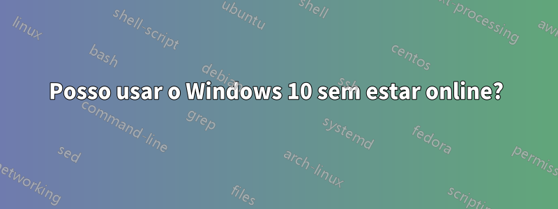 Posso usar o Windows 10 sem estar online?