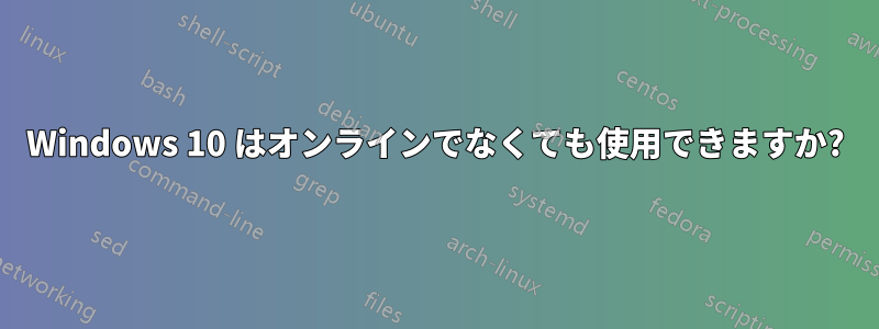 Windows 10 はオンラインでなくても使用できますか?