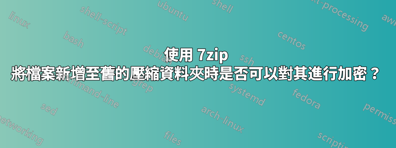 使用 7zip 將檔案新增至舊的壓縮資料夾時是否可以對其進行加密？