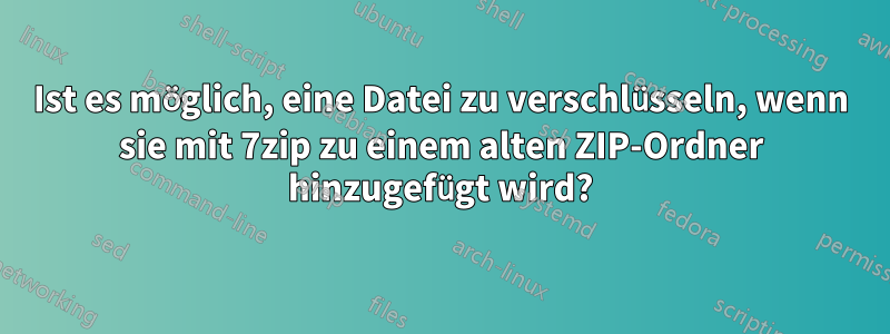 Ist es möglich, eine Datei zu verschlüsseln, wenn sie mit 7zip zu einem alten ZIP-Ordner hinzugefügt wird?