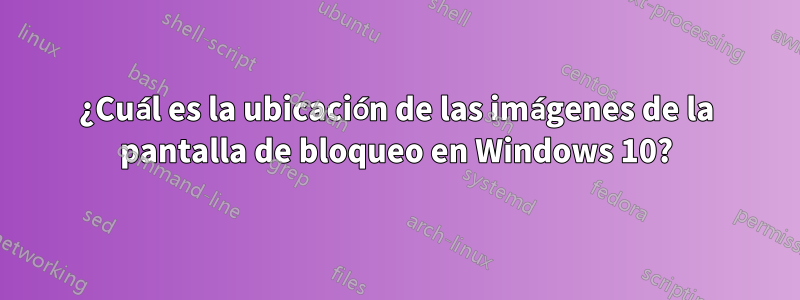 ¿Cuál es la ubicación de las imágenes de la pantalla de bloqueo en Windows 10?