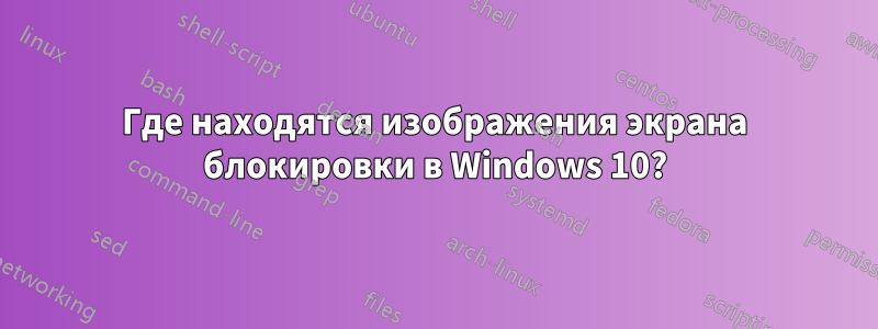 Где находятся изображения экрана блокировки в Windows 10?