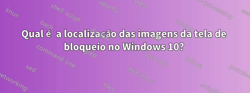 Qual é a localização das imagens da tela de bloqueio no Windows 10?