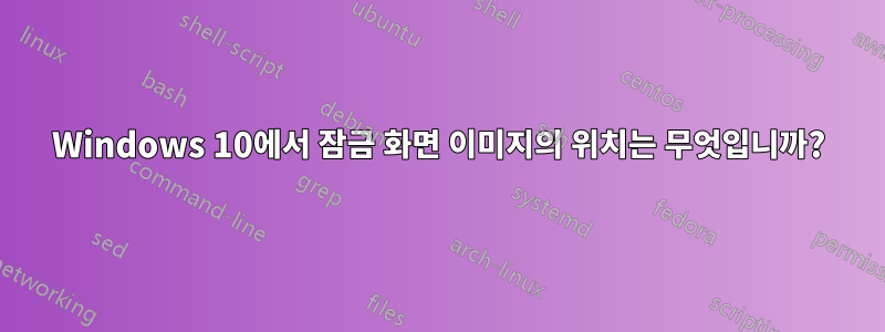 Windows 10에서 잠금 화면 이미지의 위치는 무엇입니까?