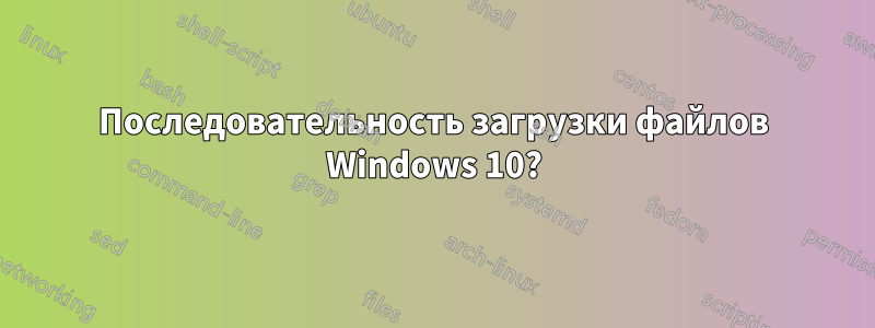 Последовательность загрузки файлов Windows 10?