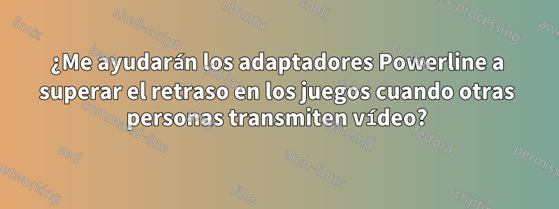 ¿Me ayudarán los adaptadores Powerline a superar el retraso en los juegos cuando otras personas transmiten vídeo?