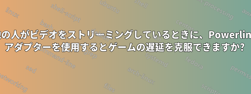 他の人がビデオをストリーミングしているときに、Powerline アダプターを使用するとゲームの遅延を克服できますか?