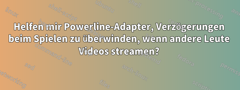 Helfen mir Powerline-Adapter, Verzögerungen beim Spielen zu überwinden, wenn andere Leute Videos streamen?