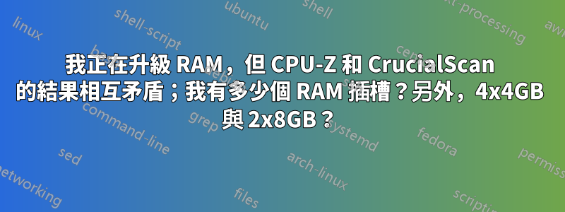 我正在升級 RAM，但 CPU-Z 和 CrucialScan 的結果相互矛盾；我有多少個 RAM 插槽？另外，4x4GB 與 2x8GB？