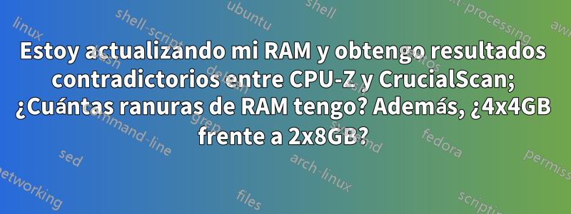 Estoy actualizando mi RAM y obtengo resultados contradictorios entre CPU-Z y CrucialScan; ¿Cuántas ranuras de RAM tengo? Además, ¿4x4GB frente a 2x8GB?