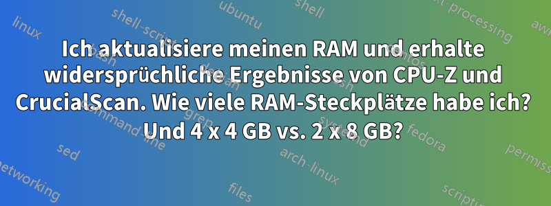 Ich aktualisiere meinen RAM und erhalte widersprüchliche Ergebnisse von CPU-Z und CrucialScan. Wie viele RAM-Steckplätze habe ich? Und 4 x 4 GB vs. 2 x 8 GB?