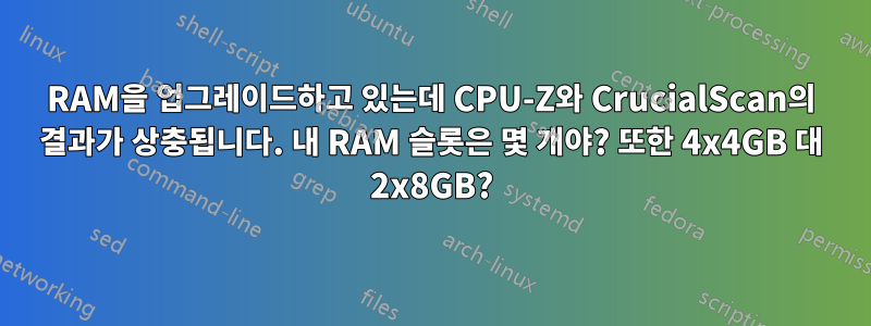 RAM을 업그레이드하고 있는데 CPU-Z와 CrucialScan의 결과가 상충됩니다. 내 RAM 슬롯은 몇 개야? 또한 4x4GB 대 2x8GB?