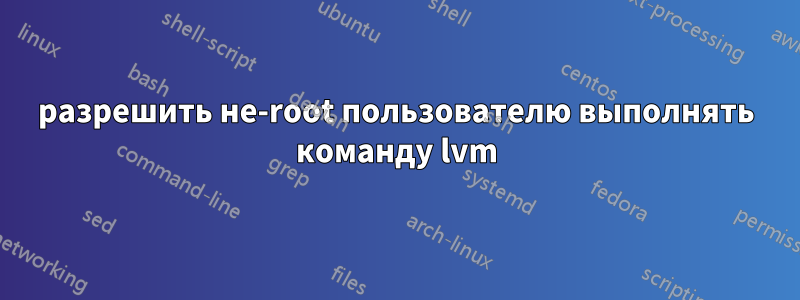 разрешить не-root пользователю выполнять команду lvm