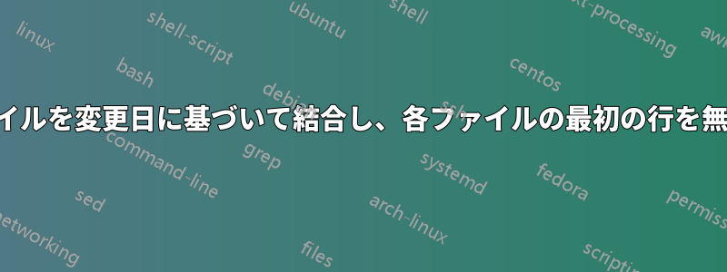 複数のファイルを変更日に基づいて結合し、各ファイルの最初の行を無視する方法