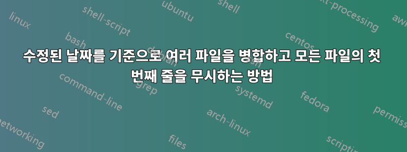 수정된 날짜를 기준으로 여러 파일을 병합하고 모든 파일의 첫 번째 줄을 무시하는 방법