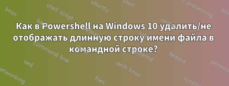 Как в Powershell на Windows 10 удалить/не отображать длинную строку имени файла в командной строке?