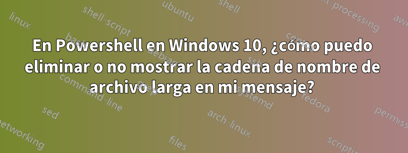 En Powershell en Windows 10, ¿cómo puedo eliminar o no mostrar la cadena de nombre de archivo larga en mi mensaje?