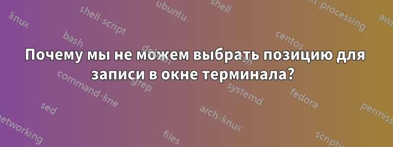 Почему мы не можем выбрать позицию для записи в окне терминала? 