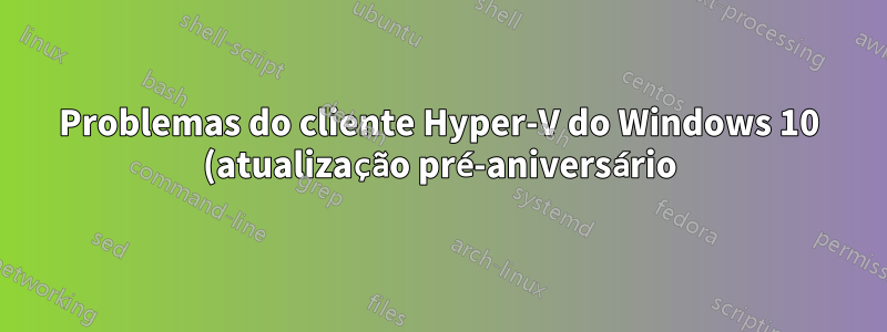 Problemas do cliente Hyper-V do Windows 10 (atualização pré-aniversário) com DPI e barra de conexão