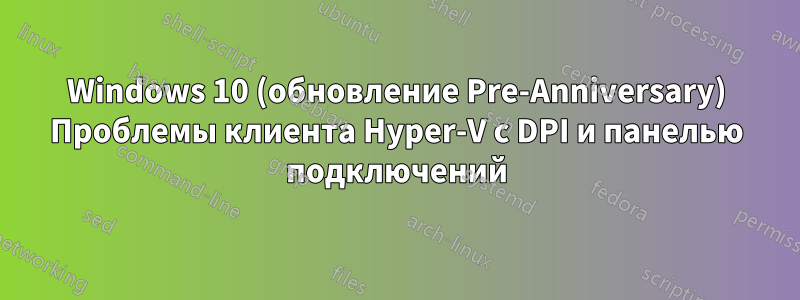 Windows 10 (обновление Pre-Anniversary) Проблемы клиента Hyper-V с DPI и панелью подключений