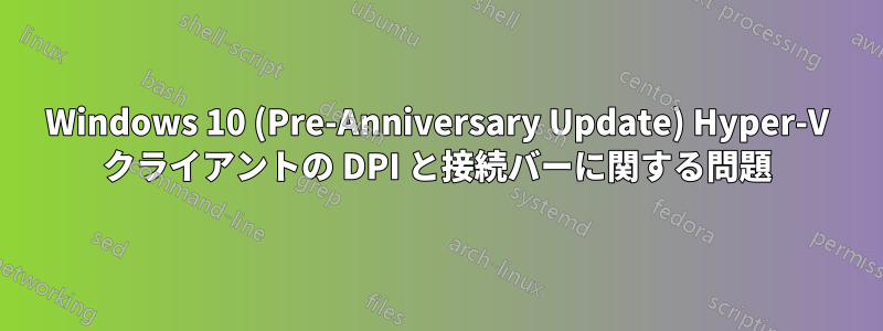 Windows 10 (Pre-Anniversary Update) Hyper-V クライアントの DPI と接続バーに関する問題