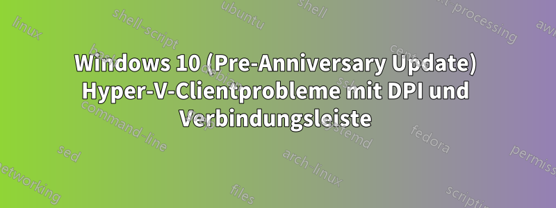 Windows 10 (Pre-Anniversary Update) Hyper-V-Clientprobleme mit DPI und Verbindungsleiste