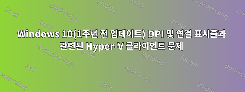 Windows 10(1주년 전 업데이트) DPI 및 연결 표시줄과 관련된 Hyper-V 클라이언트 문제