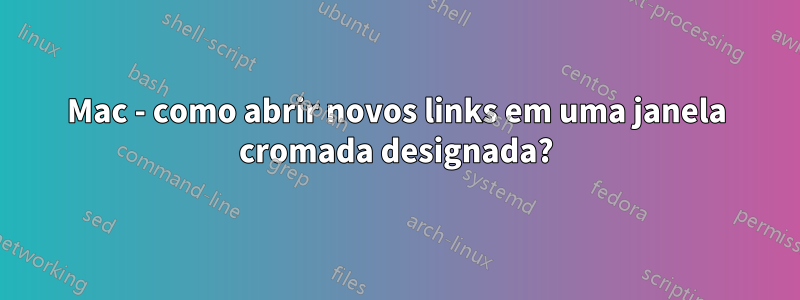 Mac - como abrir novos links em uma janela cromada designada?