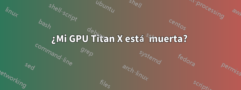 ¿Mi GPU Titan X está muerta?