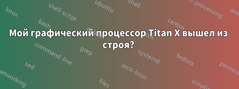 Мой графический процессор Titan X вышел из строя?