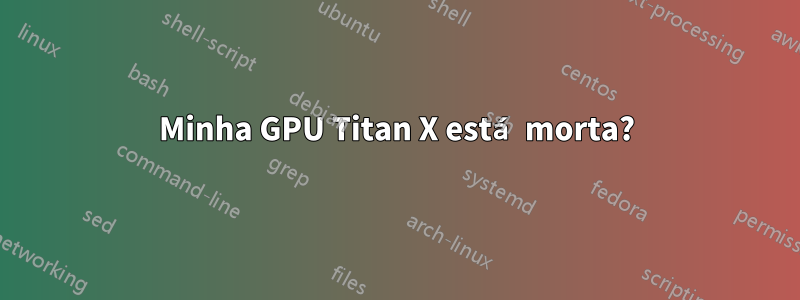 Minha GPU Titan X está morta?