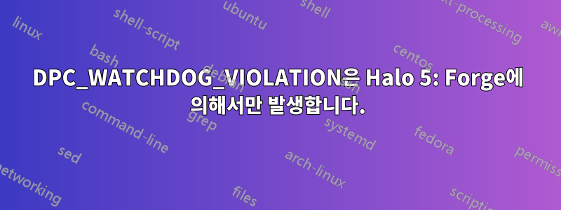 DPC_WATCHDOG_VIOLATION은 Halo 5: Forge에 의해서만 발생합니다.