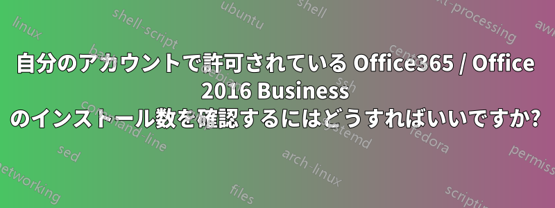 自分のアカウントで許可されている Office365 / Office 2016 Business のインストール数を確認するにはどうすればいいですか?