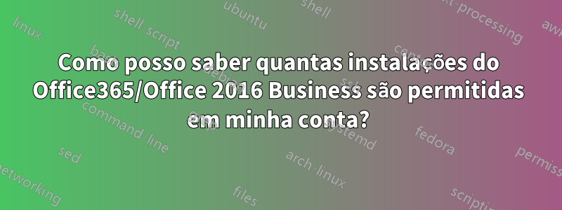 Como posso saber quantas instalações do Office365/Office 2016 Business são permitidas em minha conta?